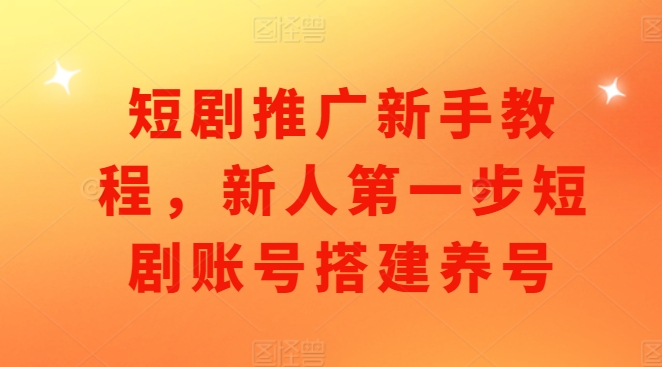 短剧推广新手教程，新人第一步短剧账号搭建养号-一百创业网
