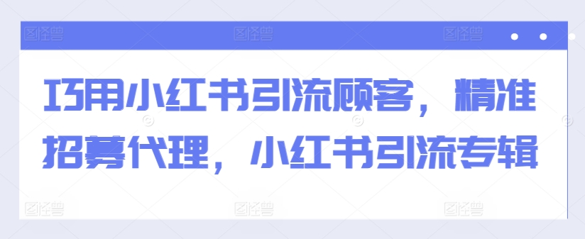 巧用小红书引流顾客，精准招募代理，小红书引流专辑-一百创业网