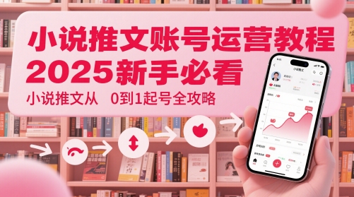 小说推文账号运营起号教程，2025新手必看，小说推文从0到1起号全攻略-一百创业网