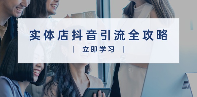实体店抖音引流全攻略，从视频制作到直播变现，打造火爆生意-一百创业网