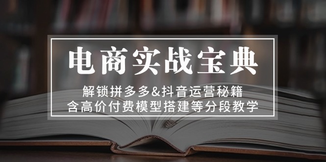 电商实战宝典 解锁拼多多&抖音运营秘籍 含高价付费模型搭建等分段教学-一百创业网