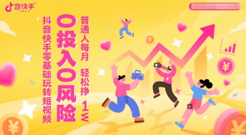 抖音快手零基础玩转短视频，0投入0风险，普通人每月轻松挣1W-一百创业网