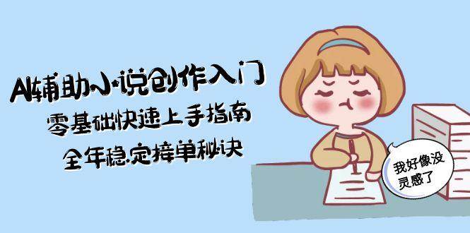 AI辅助小说创作入门，零基础快速上手指南，全年稳定接单秘诀-一百创业网