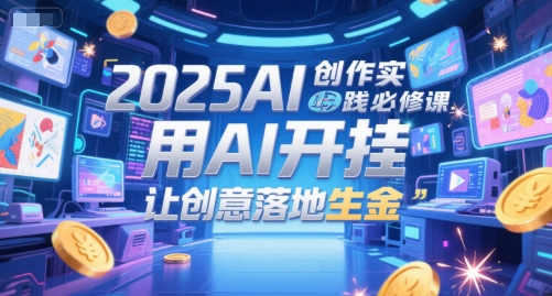 2025AI创作实践必修课，用AI开挂，让创意落地生金-艾客创业网