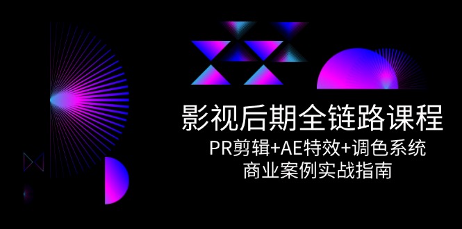 影视后期全链路课程，PR剪辑+AE特效+调色系统，商业案例实战指南-一百创业网