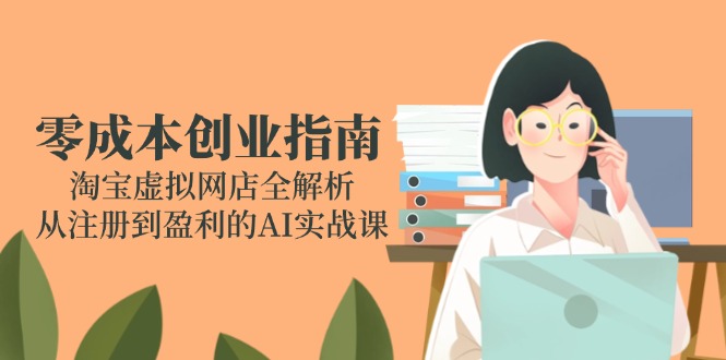 零成本创业指南：淘宝虚拟网店全解析，从注册到盈利的AI实战课-一百创业网