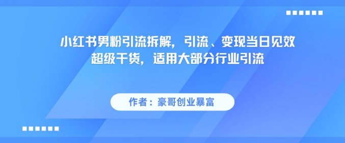小红书男粉引流拆解，引流、变现当日见效超级干货，适用大部分行业引流-一百创业网