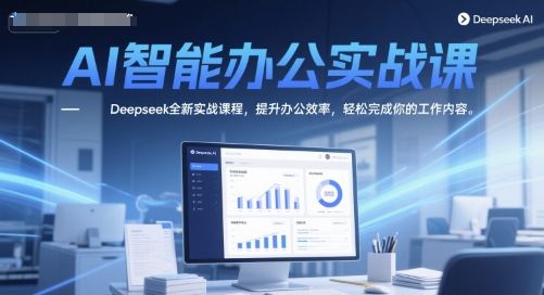 AI智能办公实战课，Deepseek全新实战课程，提升办公效率，轻松完成你的工作内容-一百创业网