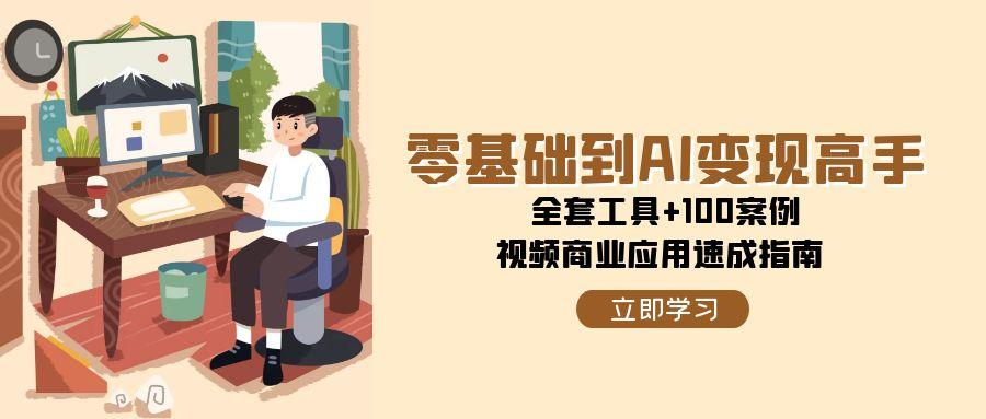 零基础到AI变现高手，全套工具+100案例，视频商业应用速成指南-一百创业网
