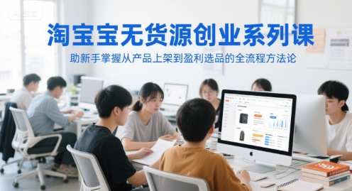 淘宝无货源创业系列课，助新手掌握从产品上架到盈利选品的全流程方法论-艾客创业网