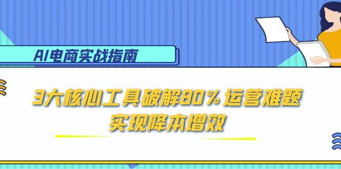 AI电商实战指南：3大核心工具破解80%运营难题，实现降本增效-一百创业网