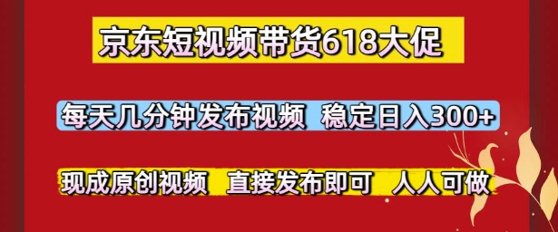 京东短视频带货618大促，每天几分钟发布视频，稳定日入3张+，现成原创视频，直接发布即可【揭秘】-一百创业网