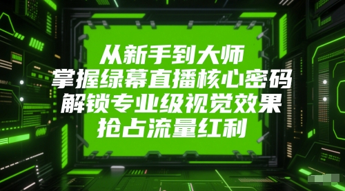 从新手到大师，掌握绿幕直播核心密码，解锁专业级视觉效果，抢占流量红利-一百创业网