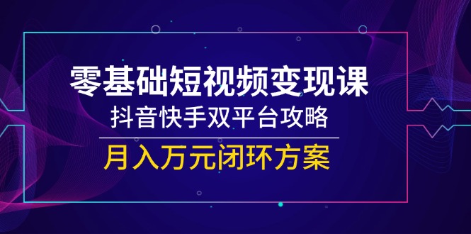 零基础短视频变现课，抖音快手双平台攻略，月入万元闭环方案-一百创业网