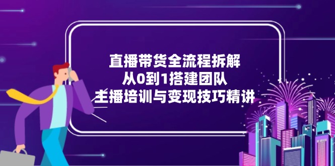 直播带货全流程拆解：从0到1搭建团队，主播培训与变现技巧精讲-一百创业网