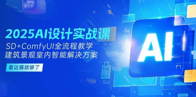 2025AI设计实战课，SD+ComfyUI全流程教学，建筑景观室内智能解决方案-一百创业网