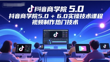 抖音商学院5.0+6.0实操技术课程，视频制作热门技术-一百创业网