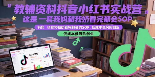 教辅资料抖音小红书实战营，这是一套我妈和我奶看完都会的SOP，低成本低风险创业-一百创业网