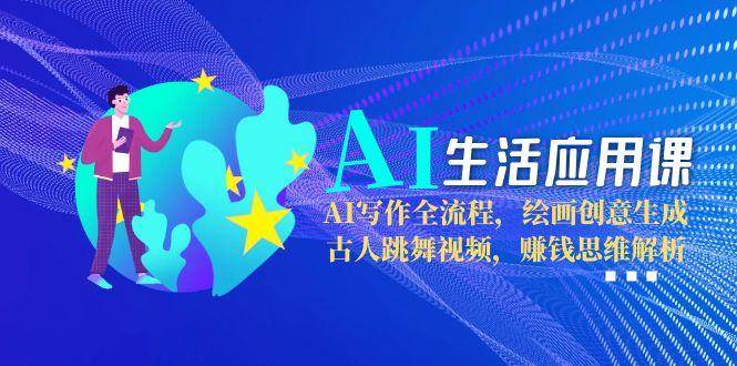AI生活应用课：AI写作全流程，绘画创意生成，古人跳舞视频，赚钱思维解析-一百创业网
