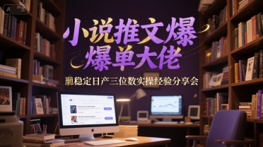 小说推文爆单大佬稳定日产三位数实操经验分享会-一百创业网
