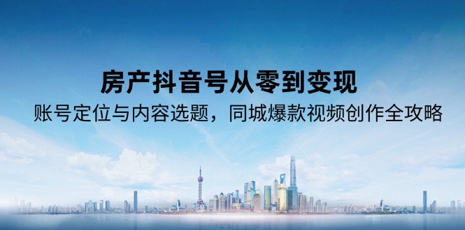 房产抖音号从零到变现，账号定位与内容选题，同城爆款视频创作全攻略-艾客创业网