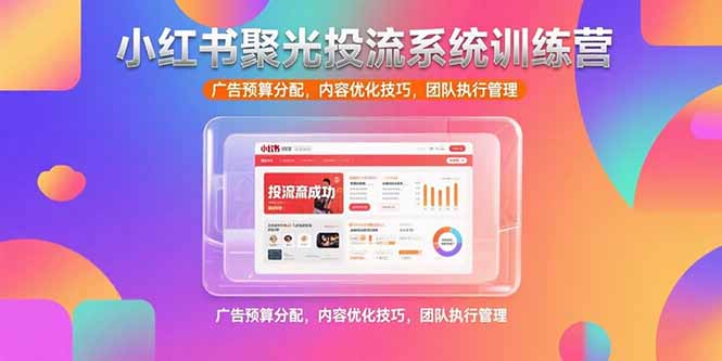 小红书聚光投流系统训练营，广告预算分配，内容优化技巧，团队执行管理-一百创业网