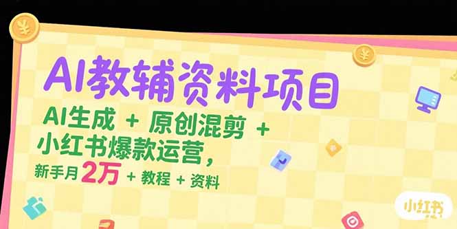 AI教辅资料项目，AI生成+原创混剪+小红书爆款运营，新手月入2万+教程+资料-一百创业网