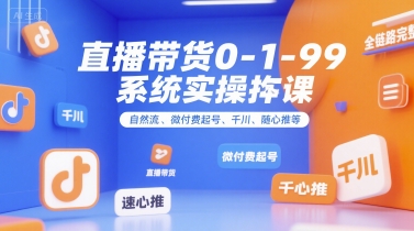 直播带货0~1~99系统实操课，自然流、微付费?起号、千川、随心推等，直播带货全链路完整逻辑-一百创业网