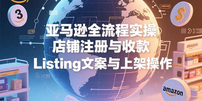 亚马逊全流程实操，店铺注册与收款，Listing文案与上架操作-一百创业网