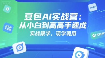 豆包Ai实战营：从小白到高手速成，实战跟学，现学现用-一百创业网