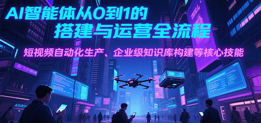 AI智能体从0到1的搭建与运营全流程，短视频自动化生产、企业级知识库构建等核心技能-一百创业网
