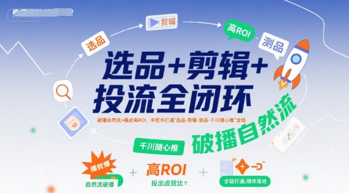 选品+剪辑+投流全闭环，破播自然流+撬动高ROI，手把手打通“选品-剪辑-测品-千川随心推”全链-一百创业网
