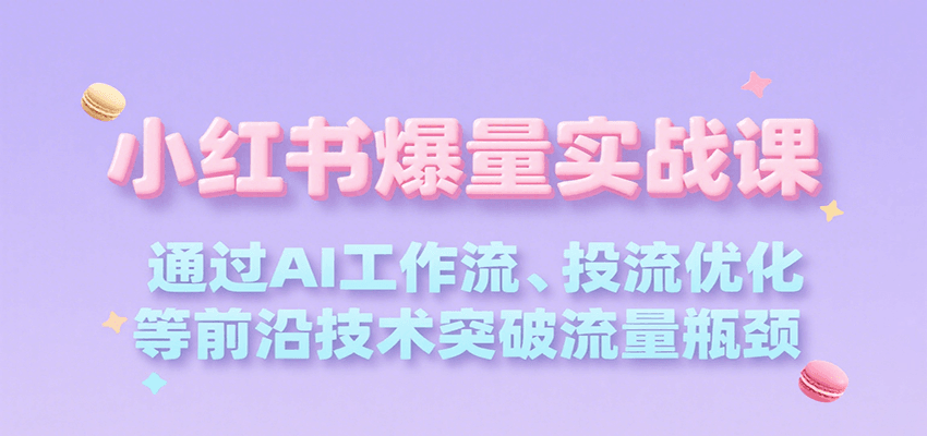 小红书爆量实战课，通过AI工作流、投流优化等前沿技术突破流量瓶颈-一百创业网