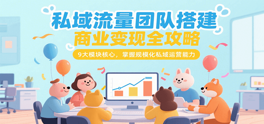 私域流量团队搭建商业变现全攻略，9大模块核心，掌握规模化私域运营能力-一百创业网