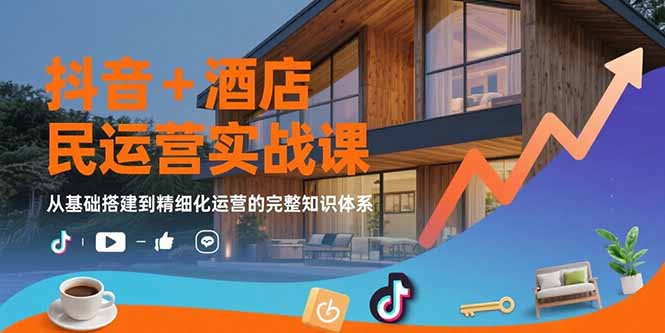 抖音+酒店民宿运营实战课：从基础搭建到精细化运营的完整知识体系-一百创业网