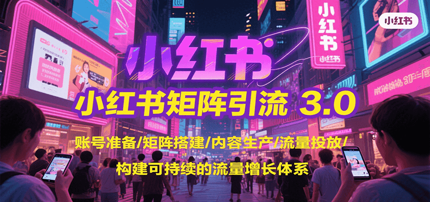 小红书矩阵引流3.0，账号准备/矩阵搭建/内容生产/流量投放/构建可持续的流量增长体系-一百创业网