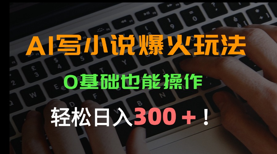 AI写小说爆火玩法，0基础也能操作，日收益轻松300+！-一百创业网