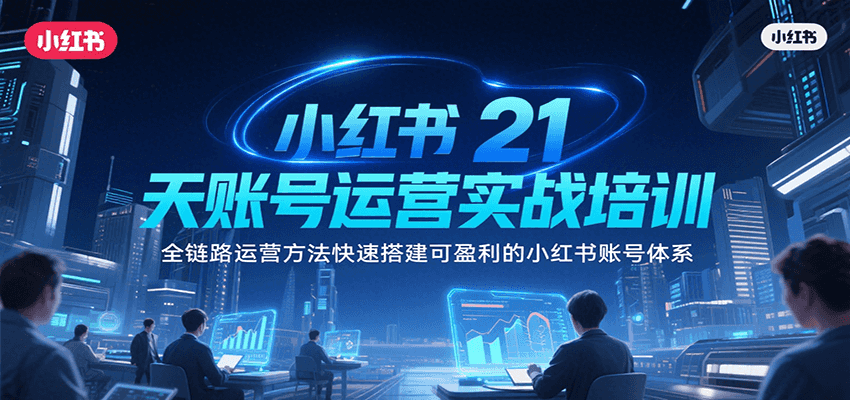 小红书21天账号运营实战培训，全链路运营方法快速搭建可盈利的小红书账号体系-一百创业网