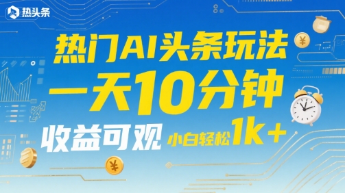 热门AI头条玩法，一天10分钟，收益可观，小白轻松日入1k+【揭秘】-一百创业网