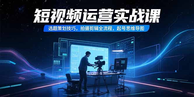 短视频运营实战课，选题策划技巧，拍摄剪辑全流程，起号思维导图-一百创业网