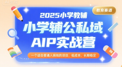2025小学教辅公私域AIP实战营，一个适合普通人搞钱的项目，低成本，长期稳定-一百创业网