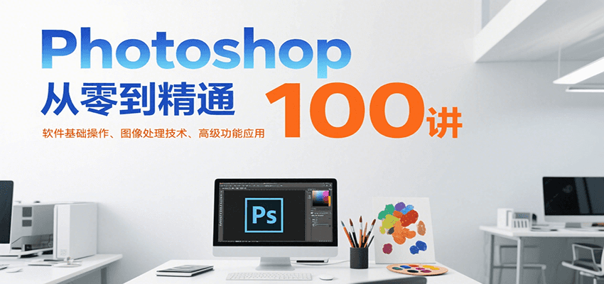 Photoshop从零到精通100讲：软件基础操作、图像处理技术、高级功能应用-一百创业网