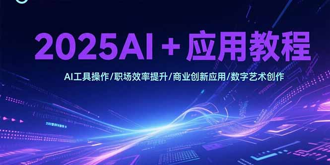 2025AI+应用教程，AI工具操作/职场效率提升/商业创新应用/数字艺术创作-一百创业网