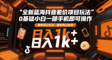 全新蓝海抖音差价项目玩法，0基础小白一部手机即可操作，暴利风口玩法，日入1k+【揭秘】-一百创业网
