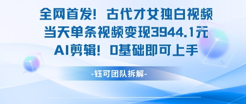 全网首发！古代才女独白视频，当天单条视频变现1k，AI剪辑0基础即可上手-一百创业网