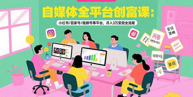 自媒体全平台创富课：小红书/百家号/视频号等平台，月入3万变现全流程-一百创业网