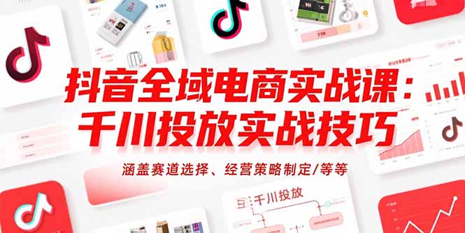 抖音全域电商实战课：千川投放实战技巧，涵盖赛道选择、经营策略制定/等等-一百创业网