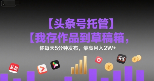 【头条号托管 】我存作品到草稿箱，你每天5分钟发布，最高月入2W+【揭秘】-一百创业网