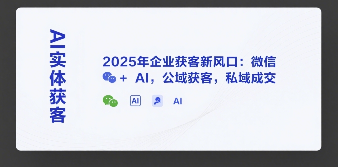 AI实体获客，2025年企业获客新风口：微信+ AI，公域获客，私域成交-一百创业网