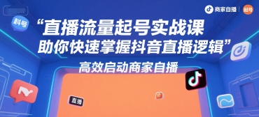 直播流量起号实战课，助你快速掌握抖音直播逻辑，高效启动商家自播-一百创业网